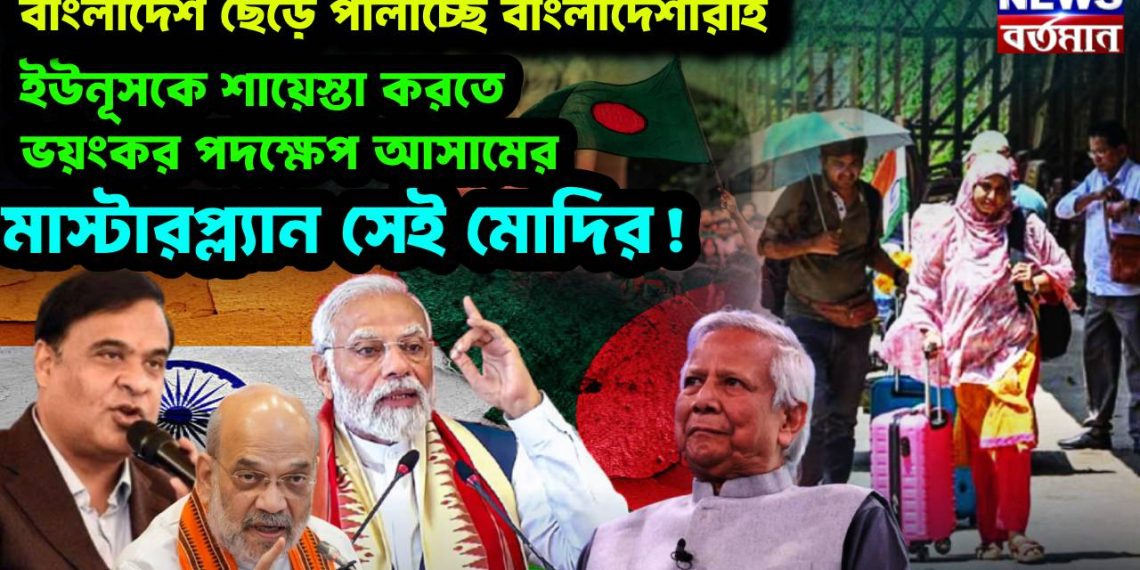 বাংলাদেশ ছেড়ে পালাচ্ছে বাংলাদেশীরাই,  ইউনূসকে শায়েস্তা করতে ভয়ংকর পদক্ষেপ আসামের,  মাস্টারপ্ল্যান সেই মোদির!