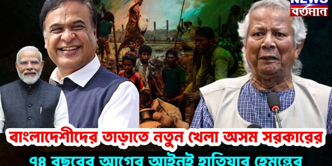 বাংলাদেশীদের তাড়াতে নতুন খেলা অসম সরকারের ,৭৪ বছরের আগের আইনই হাতিয়ার হেমন্তের