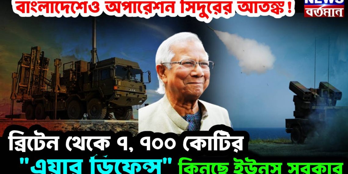 বাংলাদেশেও অপারেশন সিঁদুরের আতঙ্ক!  ব্রিটেন থেকে ৭, ৭০০ কোটির “এয়ার ডিফেন্স” কিনছে ইউনূস সরকার