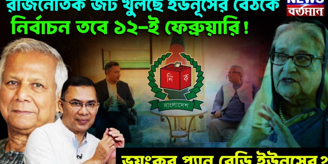 রাজনৈতিক জট খুলছে ইউনূসের বৈঠকে। নির্বাচন তবে 12 ই ফেব্রুয়ারি! ভয়ংকর প্ল্যান রেডি ইউনূসের?