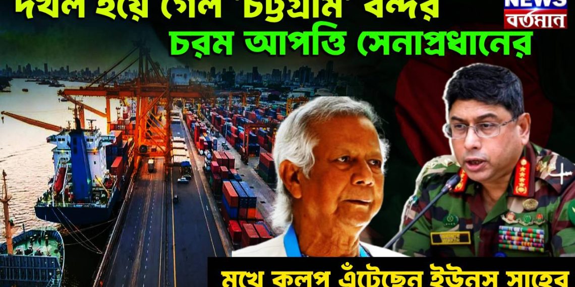 দখল হয়ে গেল ‘চট্টগ্রাম’ বন্দর। চরম আপত্তি সেনাপ্রধানের মুখে কুলুপ এঁটেছেন ইউনূস সাহেব