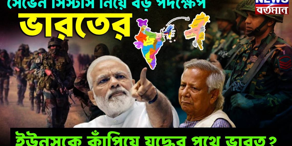 সেভেন সিস্টার্স নিয়ে বড় পদক্ষে ভারতের, ইউনূসকে কাঁপিয়ে যুদ্ধের পথে ভারত?