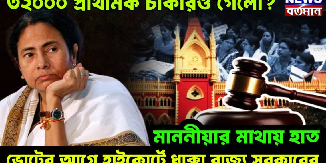 ৩২০০০ প্রাথমিক চাকরিও গেল? মাননীয়ার মাথায় হাত। ভোটের আগে হাইকোর্টে ধাক্কা রাজ্য সরকারের