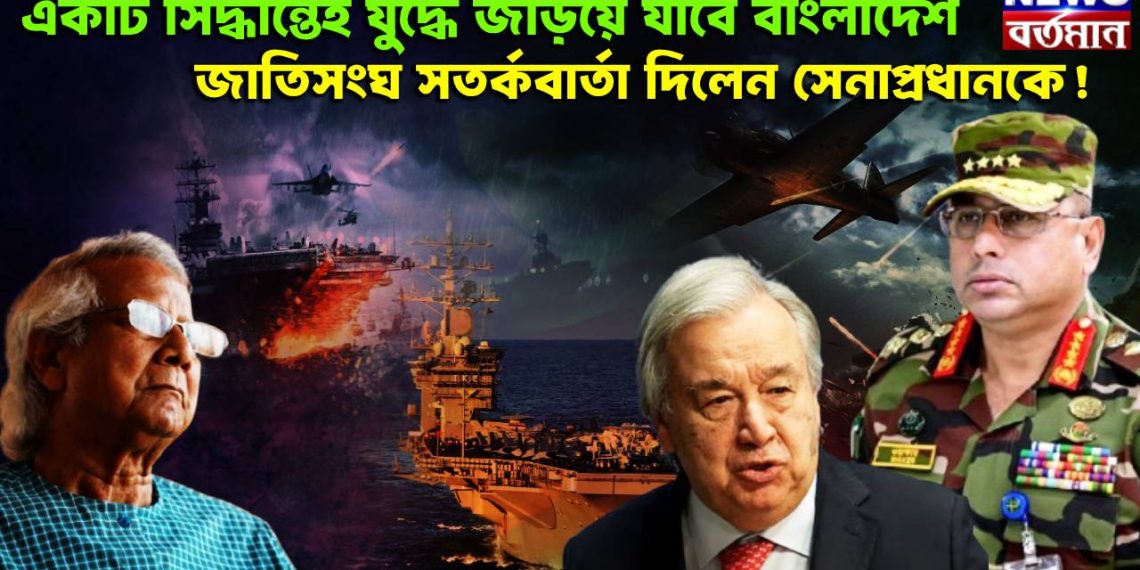 একটি সিদ্ধান্তেই যুদ্ধে জড়িয়ে যাবে বাংলাদেশ, জাতিসংঘ সতর্কবার্তা দিলেন সেনাপ্রধানকে!
