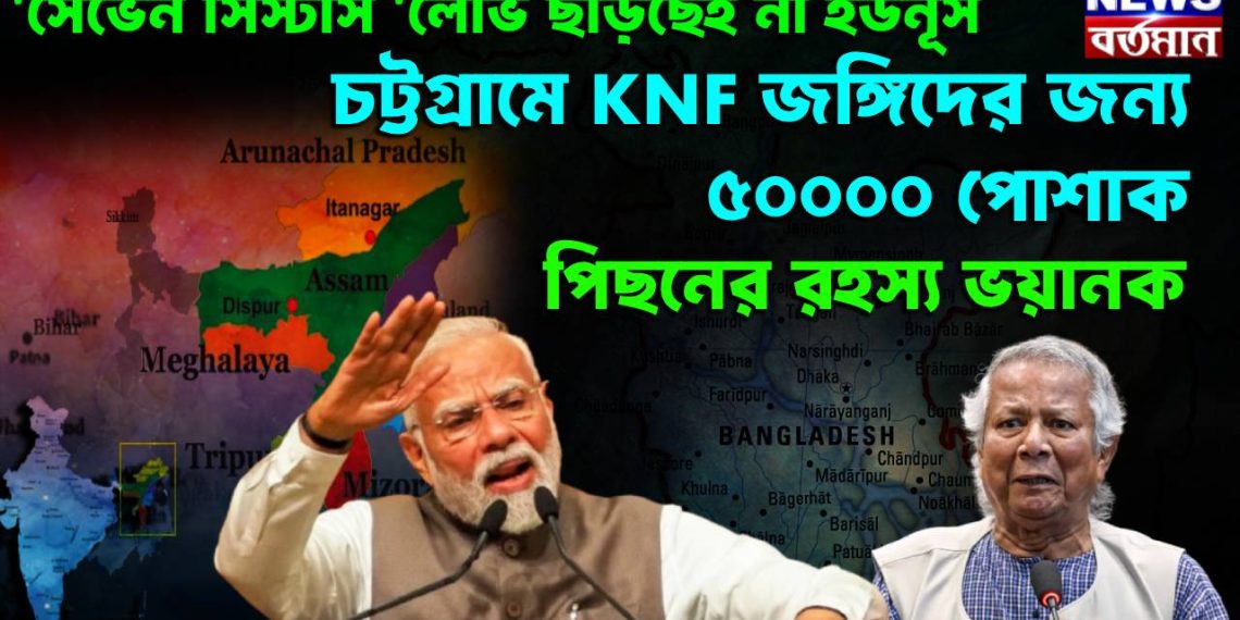 ‘সেভেন সিস্টার্স ‘লোভ ছাড়ছেই না ইউনূস। চট্টগ্রামে KNF জঙ্গিদের জন্য ৫০০০০ পোশাক। পিছনের রহস্য ভয়ানক