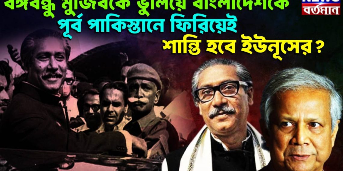 বঙ্গবন্ধু মুজিবকে ভুলিয়ে  বাংলাদেশকে  পূর্ব পাকিস্তানে ফিরিয়েই শান্তি হবে ইউনূসের?