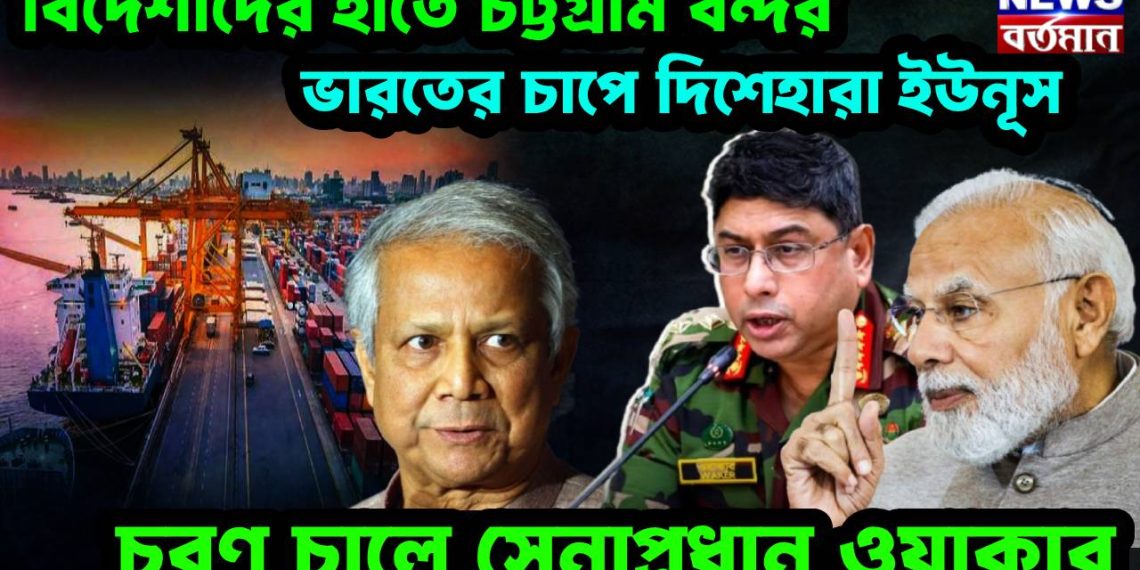 বিদেশীদের হাতে চট্টগ্রাম বন্দর। ভারতের চাপে দিশেহারা ইউনূস। চরম চালে সেনাপ্রধান ওয়াকার