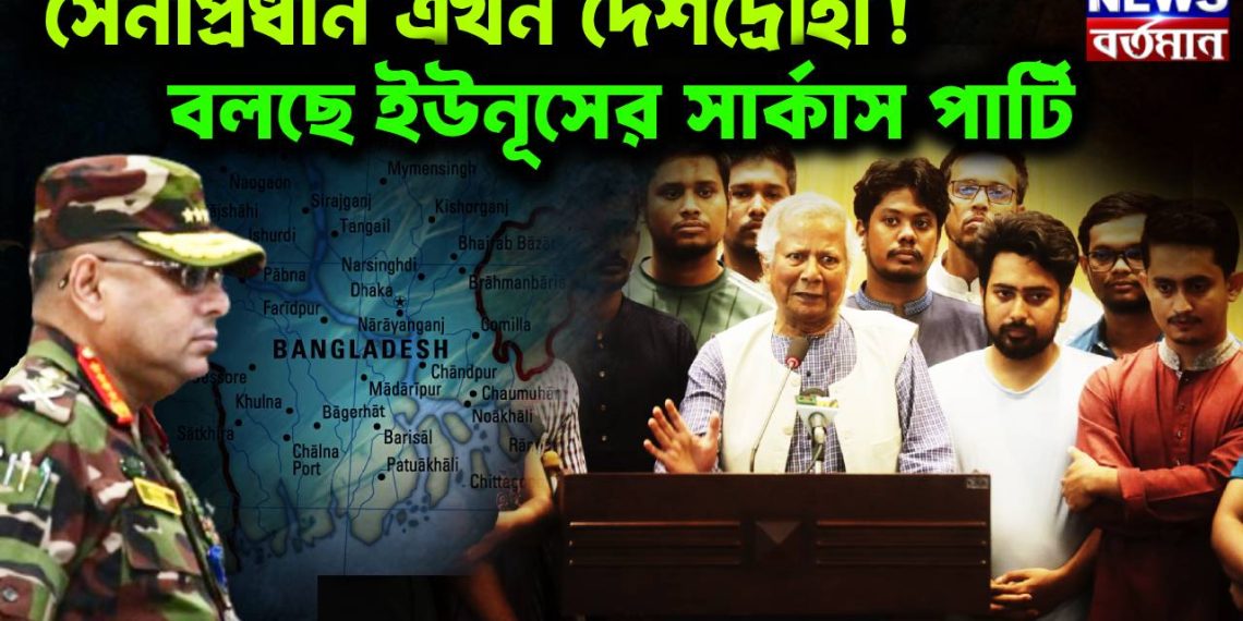 সেনাপ্রধান এখন দেশদ্রোহী!বলছে ইউনূসের সার্কাস পার্টি
