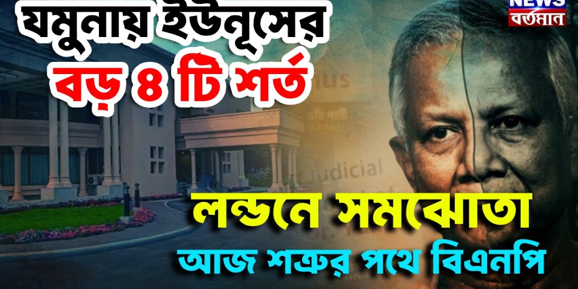 যমুনায় ইউনূসের বড় ৪ টি শর্ত, লন্ডনে সমঝোতা,  আজ শত্রুর পথে বিএনপি