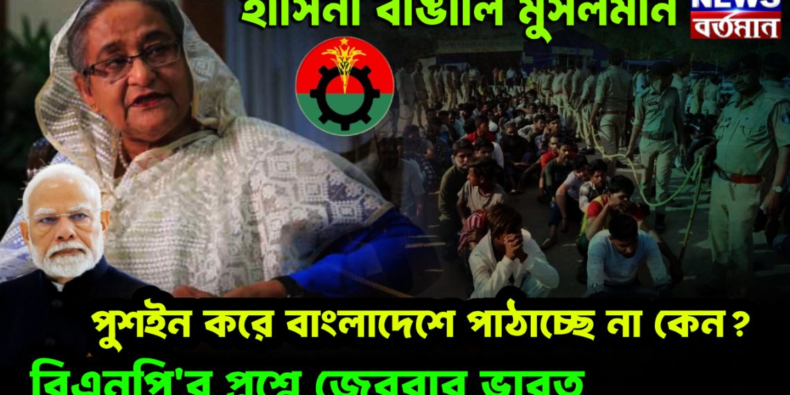 হাসিনা বাঙালি মুসলমান। পুশইন করে বাংলাদেশে পাঠাচ্ছে না কেন? বিএনপি’র প্রশ্নে জেরবার ভারত
