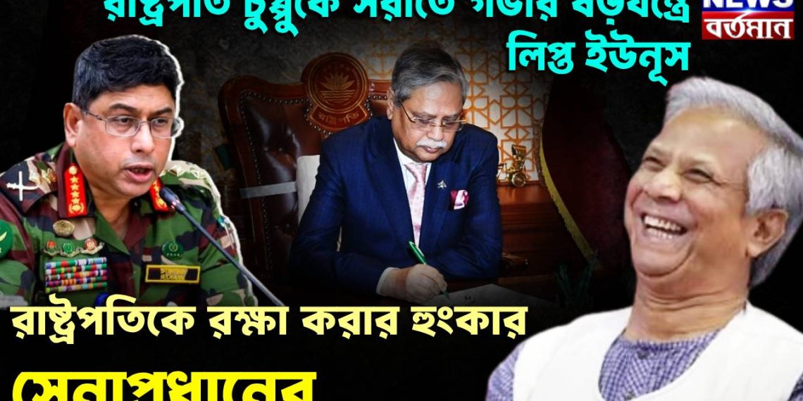 রাষ্ট্রপতি চুপ্পুকে সরাতে গভীর ষড়যন্ত্রে লিপ্ত ইউনূস। রাষ্ট্রপতিকে রক্ষা করার হুংকার সেনাপ্রধানের