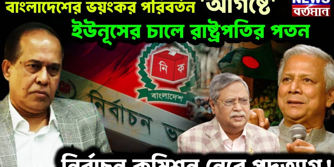 বাংলাদেশের ভয়ংকর পরিবর্তন ‘আগষ্টে’, ইউনূসের চালে রাষ্ট্রপতির পতন, নির্বাচন কমিশন নেবে পদত্যাগ!
