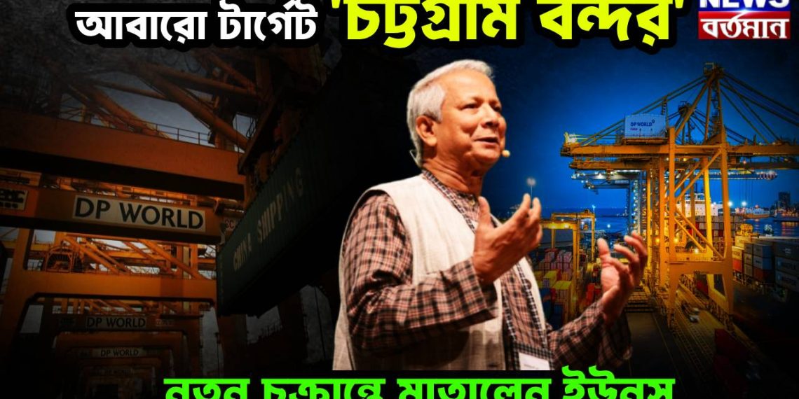 আবারো টার্গেট ‘চট্টগ্রাম বন্দর’। নতুন চক্রান্তে মাতালেন ইউনূস