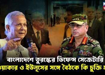 বাংলাদেশে তুরস্কের ডিফেন্স সেক্রেটারি ওয়াকার ও ইউনূসের সঙ্গে বৈঠকে কি চুক্তি হল?