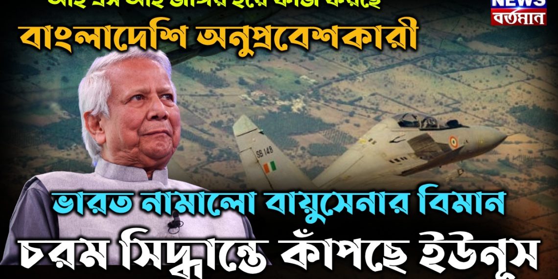 ISI জঙ্গির হয়ে কাজ করছে বাংলাদেশি অনুপ্রবেশকারী ভারত নামালো বায়ুসেনার বিমান চরম সিদ্ধান্তে কাঁপছে ইউনূস