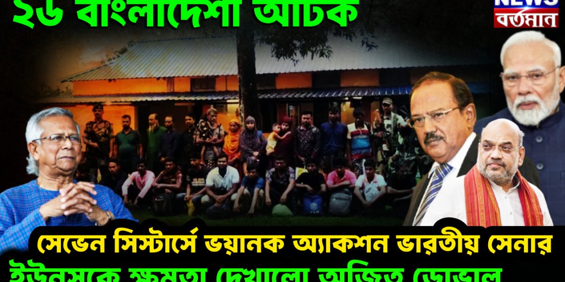 ২৬ বাংলাদেশী আটক।  সেভেন সিস্টার্সে ভয়ানক অ্যাকশন ভারতীয় সেনার।  ইউনূসকে ক্ষমতা দেখাল অজিত ডোভাল