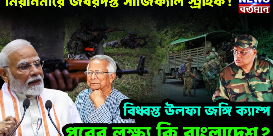 মিয়ানমারে জবরদস্ত সার্জিকাল স্ট্রাইক!  বিদ্ধস্ত উলফা জঙ্গি ক্যাম্প  পরের লক্ষ্য কি বাংলাদেশ?