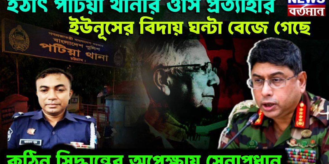 হঠাৎ পটিয়া থানার ওসি প্রত্যাহার, ইউনূসের বিদায় ঘন্টা বেজে গেছে, কঠিন সিদ্ধান্তের অপেক্ষায় সেনাপ্রধান