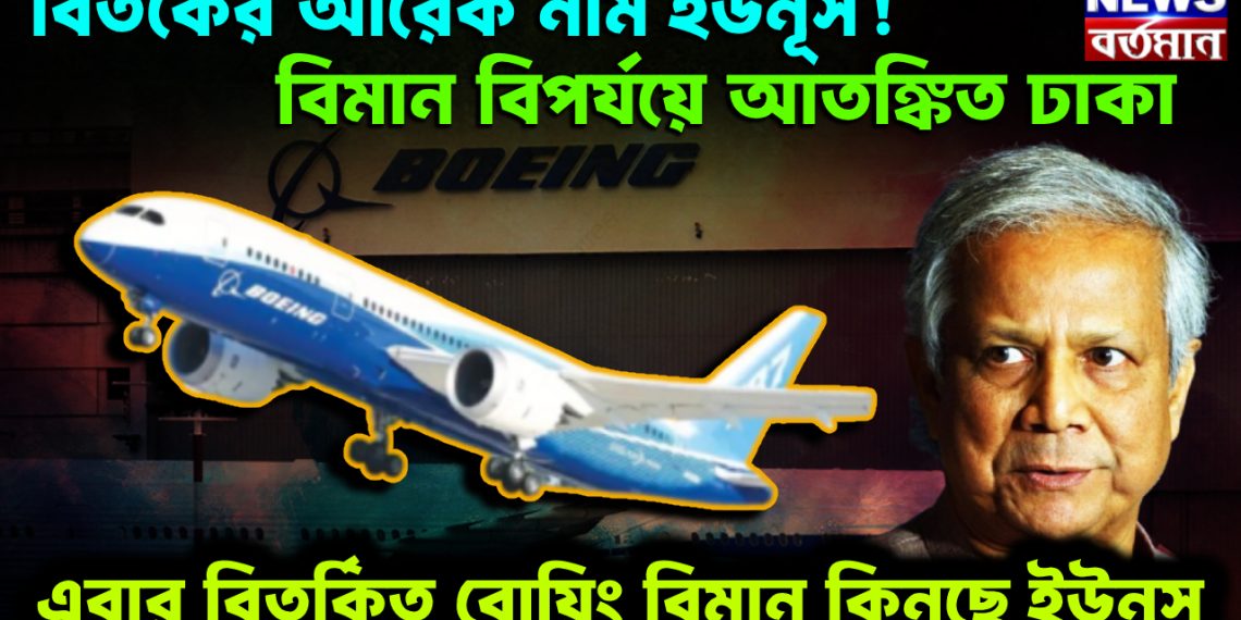 বিতর্কের আরেক নাম ইউনূস! বিমান বিপর্যয়ে আতঙ্কিত ঢাকা। এবার বিতর্কিত বোয়িং বিমান কিনছে ইউনূস