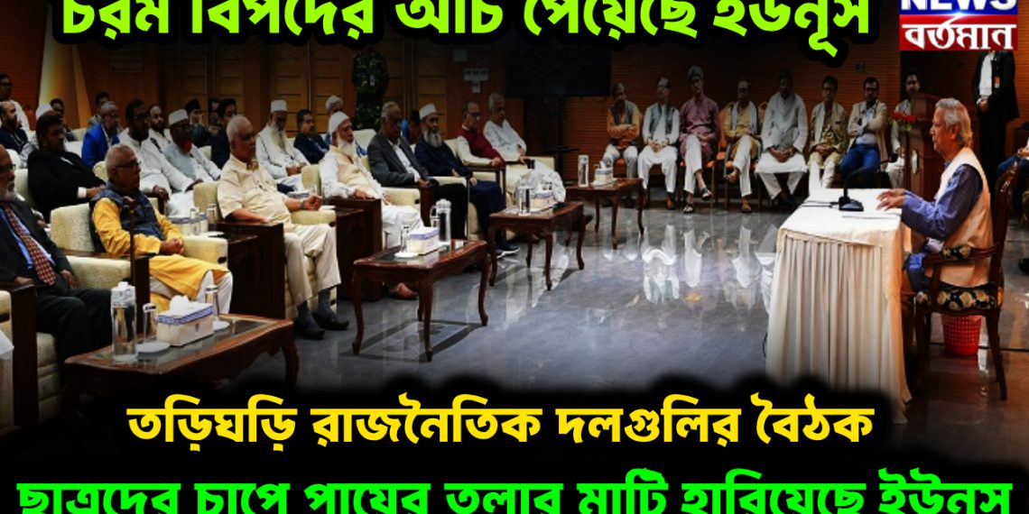 চরম বিপদের আঁচ পেয়েছে ইউনূস। তড়িঘড়ি রাজনৈতিক দলগুলির বৈঠক। ছাত্রদের চাপে পায়ের তলার মাটি হারিয়েছে ইউনূস
