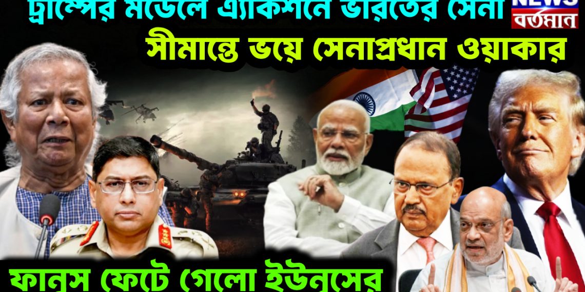 ট্রাম্পের মডেলে এ্যাকশনে ভারতের সেনা। সীমান্তে ভয়ে সেনাপ্রধান ওয়াকার। ফানুস ফেটে গেল ইউনূসের