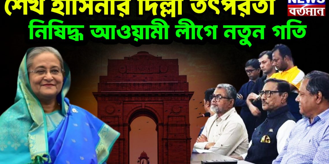 শেখ হাসিনার দিল্লী তৎপরতা নিষিদ্ধ আওয়ামী লীগে নতুন গতি