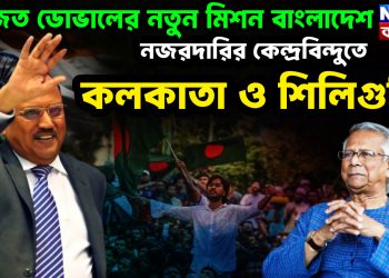 অজিত ডোভালের নতুন মিশন বাংলাদেশ নজরদারির কেন্দ্রবিন্দুতে কলকাতা ও শিলিগুড়ি