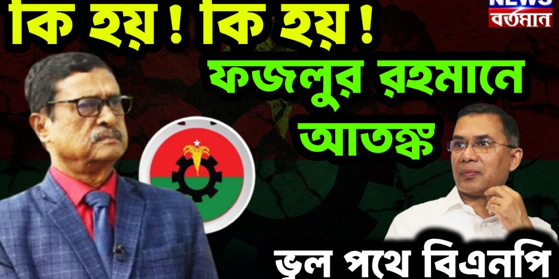 কি হয়! কি হয়! ফজলুর রহমানে আতঙ্ক। ভুল পথে বিএনপি