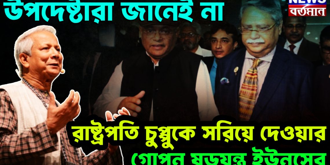 উপদেষ্টারা জানেই না রাষ্ট্রপতি চুপ্পুকে সরিয়ে দেওয়ার গোপন ষড়যন্ত্র ইউনূসের