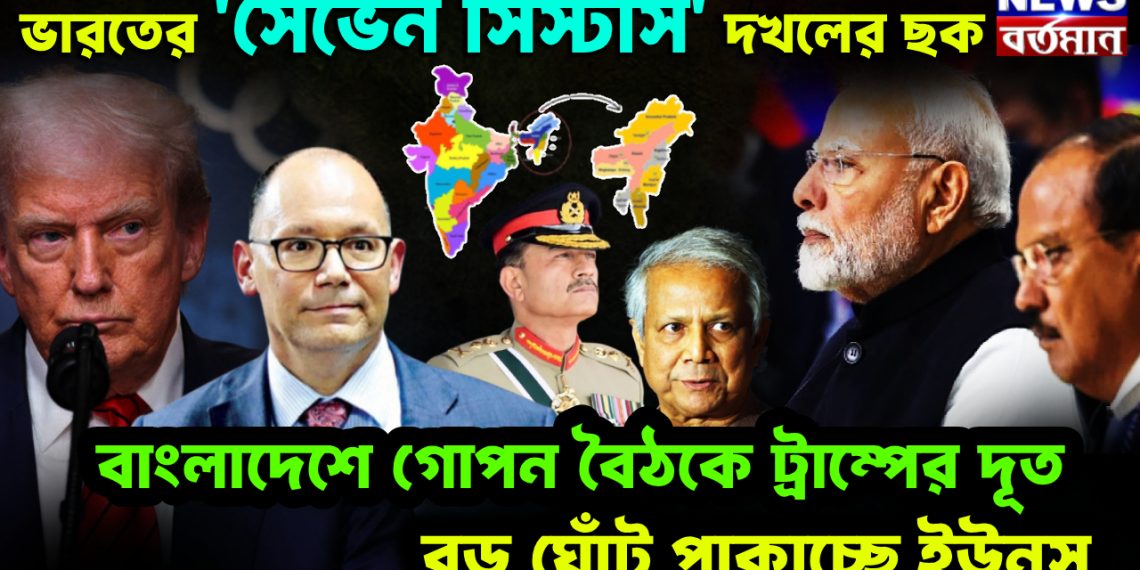 ভারতের ‘সেভেনসিস্টার্স’ দখলের ছক। বাংলাদেশে গোপন বৈঠকে ট্রাম্পের দূত। বড় ঘোঁট পাকাচ্ছে ইউনূস