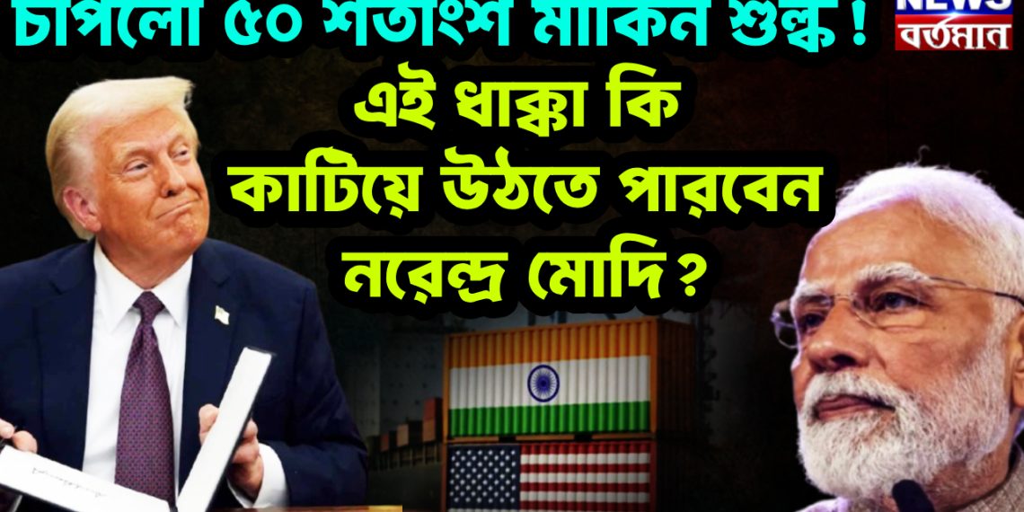 চাপলো ৫০ শতাংশ মার্কিন শুল্ক! এই ধাক্কা কি কাটিয়ে উঠতে পারবেন নরেন্দ্র মোদি?