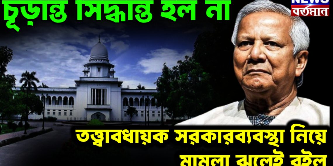 চূরান্ত সিদ্ধান্ত হল না, তত্ত্বাবধায়ক সরকারব্যবস্থা নিয়ে মামলা ঝুলেই রইল