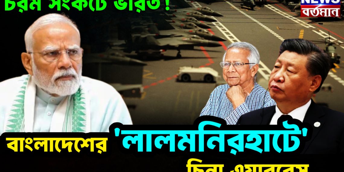 চরম সংকটে ভারত! বাংলাদেশের ‘লালমনিরহাটে’ চিনা এয়ারবেস