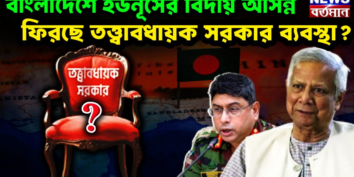 বাংলাদেশে ইউনূসের বিদায় আসন্ন ফিরছে তত্ত্বাবধায়ক সরকার ব্যবস্থা?