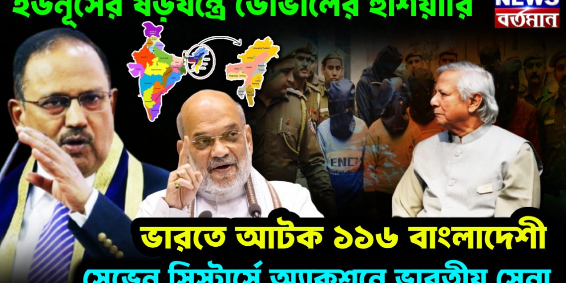 ইউনূসের ষড়যন্ত্রে ডোভালের হুঁশিয়ারি। ভারতে আটক ১১৬ বাংলাদেশী। সেভেন সিস্টার্সে অ্যাকশনে ভারতীয় সেনা