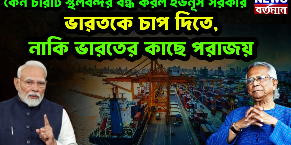 কেন চারটি স্থলবন্দর বন্ধ করল ইউনূস সরকার  ভারতকে চাপ দিতে, নাকি ভারতের কাছে পরাজয়