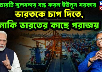 কেন চারটি স্থলবন্দর বন্ধ করল ইউনূস সরকার  ভারতকে চাপ দিতে, নাকি ভারতের কাছে পরাজয়