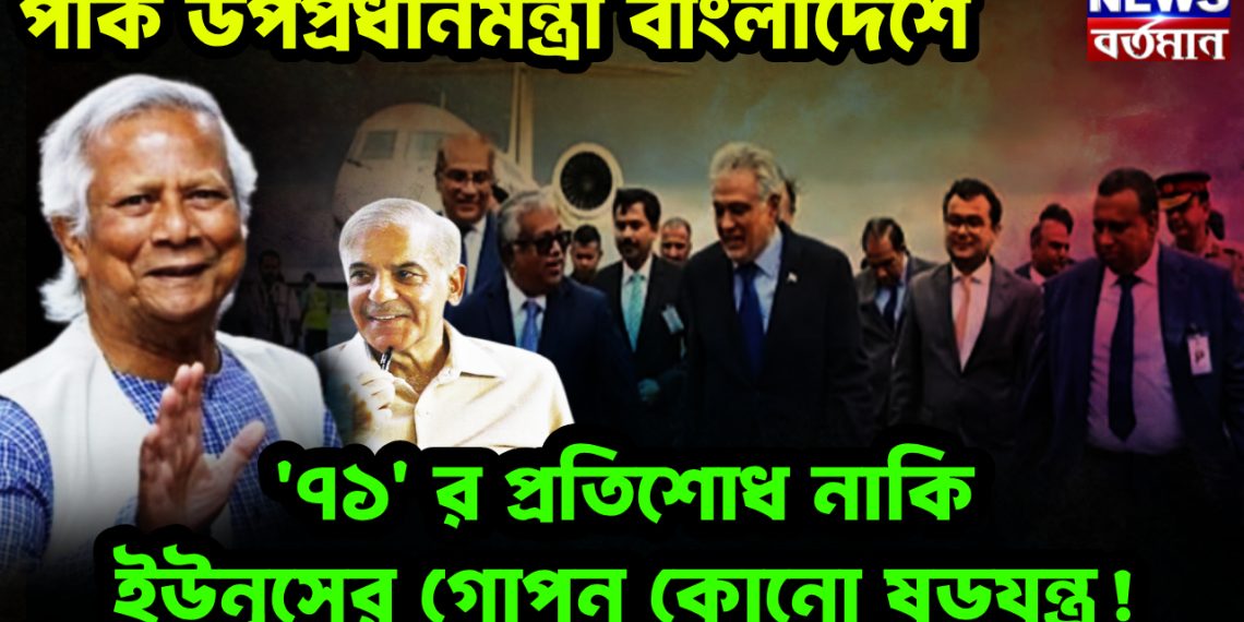 পাক উপপ্রধানমন্ত্রী বাংলাদেশে। ‘৭১’ র প্রতিশোধ নাকি  ইউনূসের গোপন কোনও ষড়যন্ত্র!