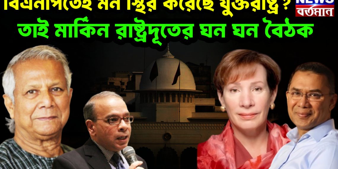 বিএনপিতেই মন স্থির করেছে যুক্তরাষ্ট্র?  তাই মার্কিন রাষ্ট্রদূতের ঘন ঘন বৈঠক