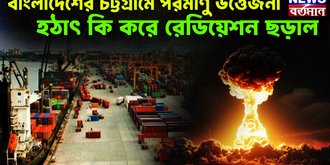 বাংলাদেশের চট্টগ্রামে পরমাণু উত্তেজনা হঠাৎ কি করে রেডিয়েশন ছড়াল