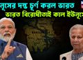 ইউনূসের দম্ভ চূর্ণ করল ভারত, ভারত বিরোধীতাই কাল ইউনূসের