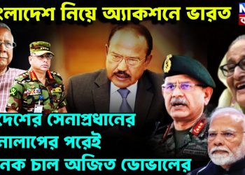 বাংলাদেশ নিয়ে অ্যাকশনে ভারত।  দুই দেশের সেনাপ্রধানের ফোনালাপের পরেই  ভয়ানক চাল অজিত ডোভালের