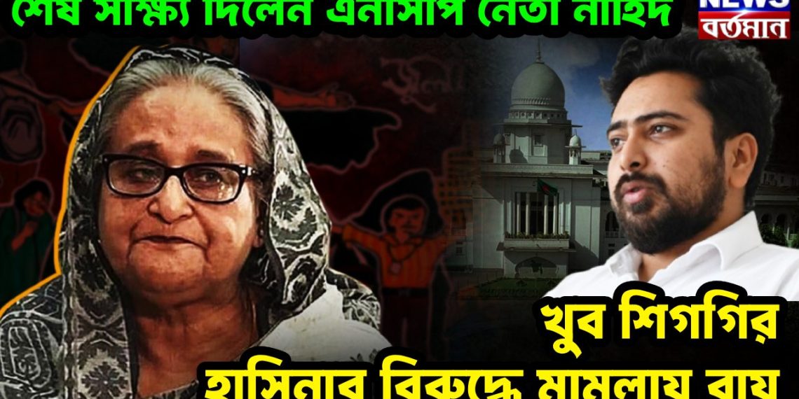 শেষ সাক্ষ্য দিলেন এনসিপি নেতা নাহিদ, খুব শিগগির হাসিনার বিরুদ্ধে মামলায় রায়