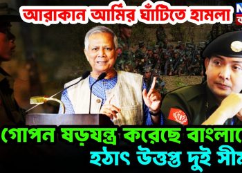 আরাকান আর্মির ঘাঁটিতে হামলা  গোপন ষড়যন্ত্র করেছে বাংলাদেশ  হঠাৎ উত্তপ্ত দুই সীমান্ত