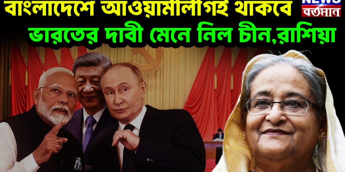 বাংলাদেশে আওয়ামীলীগই থাকবে, ভারতের দাবী মেনে নিল চীন,রাশিয়া