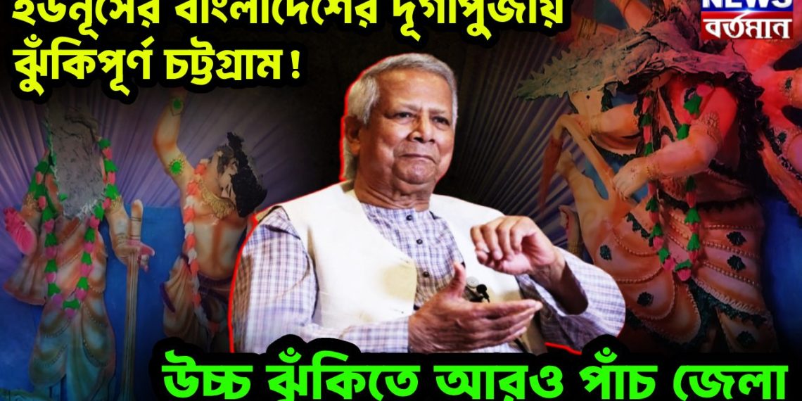 ইউনূসের বাংলাদেশের দূর্গাপুজায় ঝুঁকিপূর্ণ চট্টগ্রাম! উচ্চ ঝুঁকিতে আরও পাঁচ জেলা