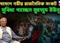 বাংলাদেশে গভীর রাজনৈতিক সংকট সুবিধা পাচ্ছেন মুহম্মুদ ইউনূস?