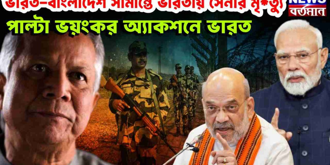 ভারত-বাংলাদেশ সীমান্তে ভারতীয় সেনার মৃত্যু পাল্টা ভয়ঙ্কর অ্যাকশনে ভারত