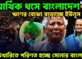 আর্থিক ধসে বাংলাদেশ। ঋণের বোঝা বাড়াচ্ছে ইউনূস ভিখারিতে পরিণত হচ্ছে সোনার বাংলা?