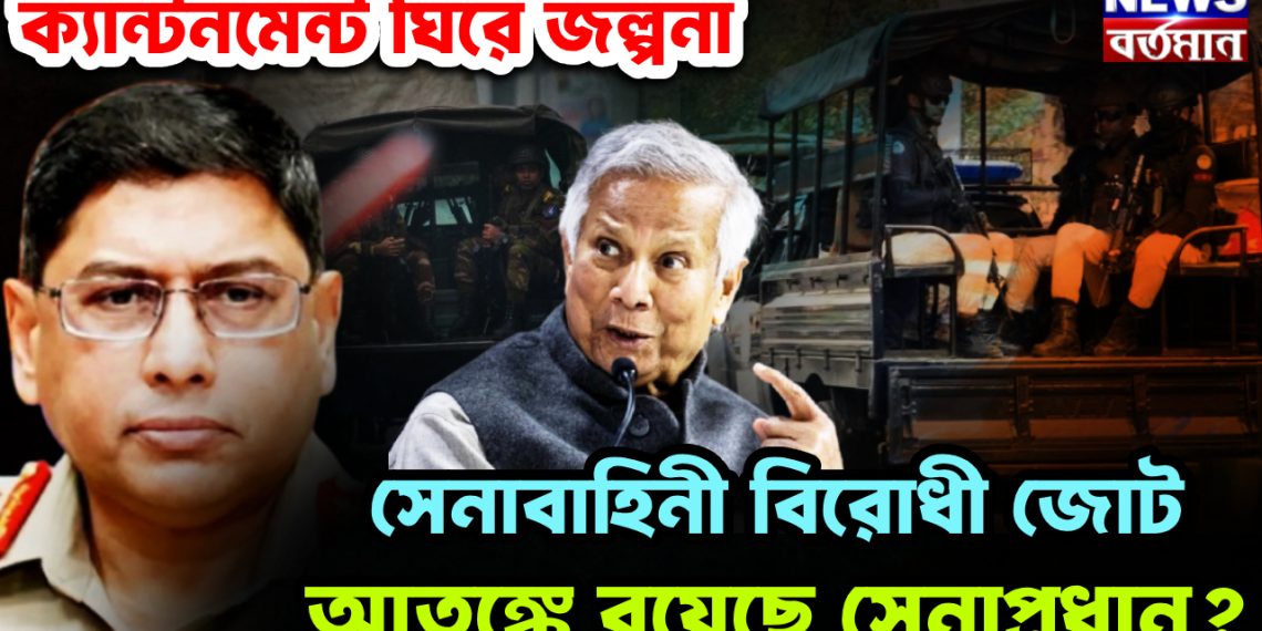 ক্যান্টনমেন্ট ঘিরে জল্পনা সেনাবাহিনী বিরোধী জোট আতঙ্কে রয়েছে সেনাপ্রধান?